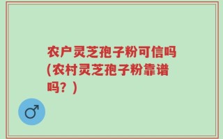 农户灵芝孢子粉可信吗(农村灵芝孢子粉靠谱吗？)