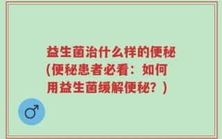 益生菌治什么样的便秘(便秘患者必看：如何用益生菌缓解便秘？)
