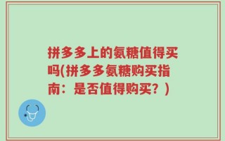 拼多多上的氨糖值得买吗(拼多多氨糖购买指南：是否值得购买？)