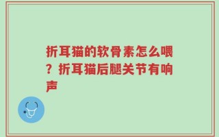 折耳猫的软骨素怎么喂？折耳猫后腿关节有响声