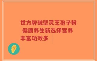 世方牌破壁灵芝孢子粉 健康养生新选择营养丰富功效多