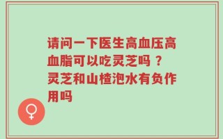 请问一下医生高血压高血脂可以吃灵芝吗 ？灵芝和山楂泡水有负作用吗