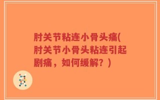 肘关节粘连小骨头痛(肘关节小骨头粘连引起剧痛，如何缓解？)