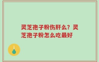 灵芝孢子粉伤肝么？灵芝孢子粉怎么吃最好