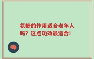 氨糖的作用适合老年人吗？这点功效最适合!