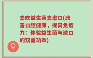 去吃益生菌去漱口(改善口腔健康，提高免疫力：体验益生菌与漱口的双重功效)
