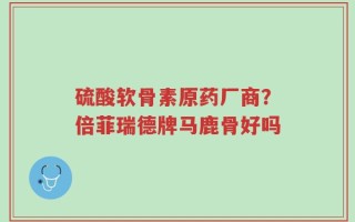 硫酸软骨素原药厂商？倍菲瑞德牌马鹿骨好吗