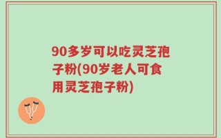 90多岁可以吃灵芝孢子粉(90岁老人可食用灵芝孢子粉)