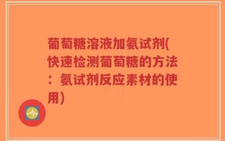 葡萄糖溶液加氨试剂(快速检测葡萄糖的方法：氨试剂反应素材的使用)