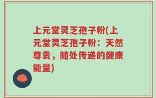 上元堂灵芝孢子粉(上元堂灵芝孢子粉：天然尊贵，随处传递的健康能量)