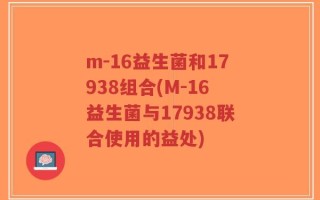 m-16益生菌和17938组合(M-16益生菌与17938联合使用的益处)