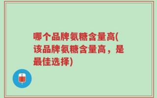 哪个品牌氨糖含量高(该品牌氨糖含量高，是最佳选择)
