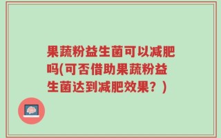 果蔬粉益生菌可以减肥吗(可否借助果蔬粉益生菌达到减肥效果？)