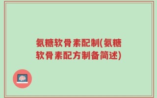 氨糖软骨素配制(氨糖软骨素配方制备简述)