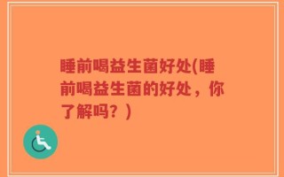 睡前喝益生菌好处(睡前喝益生菌的好处，你了解吗？)