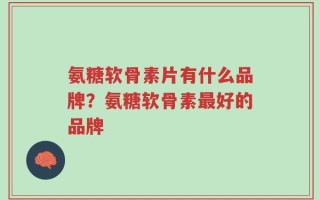 氨糖软骨素片有什么品牌？氨糖软骨素最好的品牌