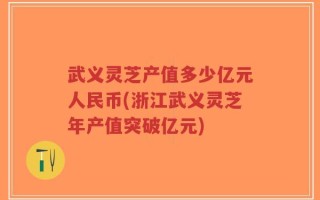 武义灵芝产值多少亿元人民币(浙江武义灵芝年产值突破亿元)