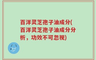 百洋灵芝孢子油成分(百洋灵芝孢子油成分分析，功效不可忽视)
