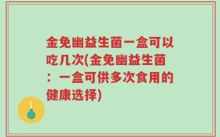 金免幽益生菌一盒可以吃几次(金免幽益生菌：一盒可供多次食用的健康选择)