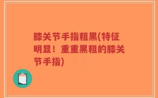 膝关节手指粗黑(特征明显！重重黑粗的膝关节手指)