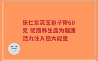 乐仁堂灵芝孢子粉60克 优质养生品为健康活力注入强大能量