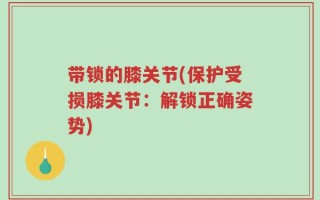 带锁的膝关节(保护受损膝关节：解锁正确姿势)