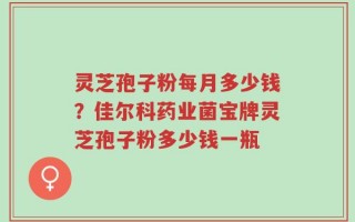 灵芝孢子粉每月多少钱？佳尔科药业菌宝牌灵芝孢子粉多少钱一瓶