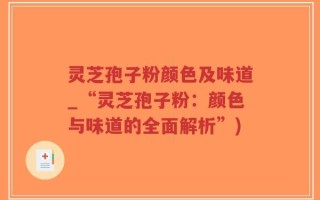 灵芝孢子粉颜色及味道_“灵芝孢子粉：颜色与味道的全面解析”)