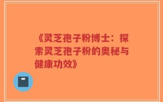 《灵芝孢子粉博士：探索灵芝孢子粉的奥秘与健康功效》
