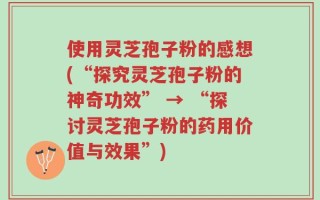使用灵芝孢子粉的感想(“探究灵芝孢子粉的神奇功效” → “探讨灵芝孢子粉的药用价值与效果”)