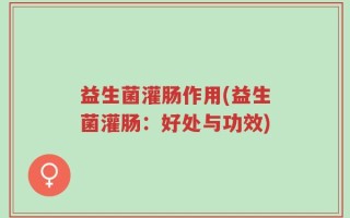 益生菌灌肠作用(益生菌灌肠：好处与功效)