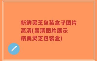 新鲜灵芝包装盒子图片高清(高清图片展示 精美灵芝包装盒)