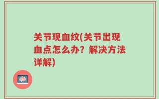 关节现血纹(关节出现血点怎么办？解决方法详解)