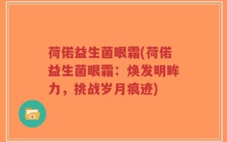 荷偌益生菌眼霜(荷偌益生菌眼霜：焕发明眸力，挑战岁月痕迹)
