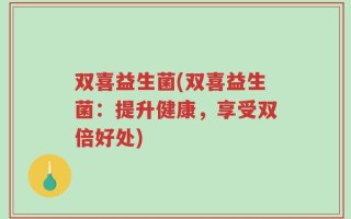 双喜益生菌(双喜益生菌：提升健康，享受双倍好处)