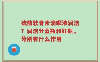 硫酸软骨素滴眼液润洁？润洁分蓝瓶和红瓶，分别有什么作用