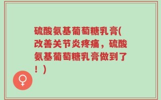 硫酸氨基葡萄糖乳膏(改善关节炎疼痛，硫酸氨基葡萄糖乳膏做到了！)