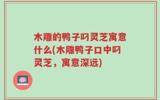 木雕的鸭子叼灵芝寓意什么(木雕鸭子口中叼灵芝，寓意深远)