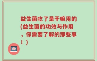 益生菌吃了是干嘛用的(益生菌的功效与作用，你需要了解的那些事！)