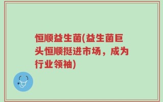 恒顺益生菌(益生菌巨头恒顺挺进市场，成为行业领袖)