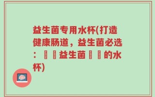 益生菌专用水杯(打造健康肠道，益生菌必选：專為益生菌設計的水杯)