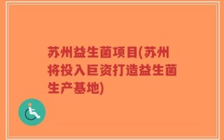 苏州益生菌项目(苏州将投入巨资打造益生菌生产基地)