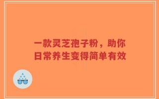 一款灵芝孢子粉，助你日常养生变得简单有效