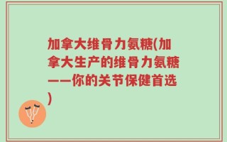 加拿大维骨力氨糖(加拿大生产的维骨力氨糖——你的关节保健首选)