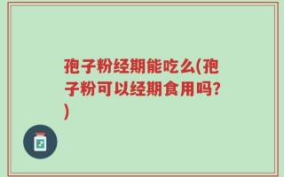 孢子粉经期能吃么(孢子粉可以经期食用吗？)