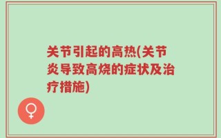 关节引起的高热(关节炎导致高烧的症状及治疗措施)
