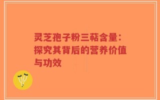 灵芝孢子粉三萜含量：探究其背后的营养价值与功效