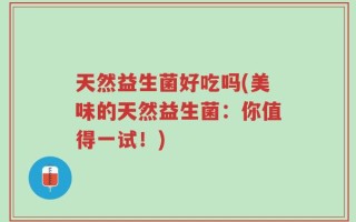 天然益生菌好吃吗(美味的天然益生菌：你值得一试！)