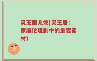 灵芝居儿媳(灵芝居：家庭伦理剧中的重要素材)