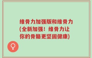 维骨力加强版和维骨力(全新加强！维骨力让你的骨骼更坚固健康)